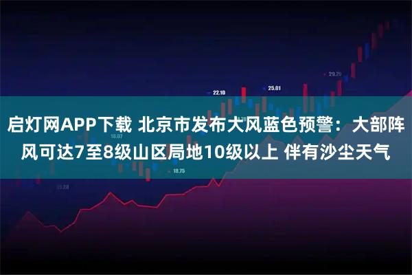 启灯网APP下载 北京市发布大风蓝色预警：大部阵风可达7至8级山区局地10级以上 伴有沙尘天气