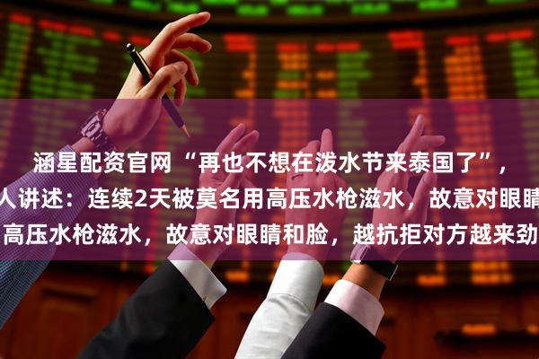 涵星配资官网 “再也不想在泼水节来泰国了”，亲历泰国泼水节的中国人讲述：连续2天被莫名用高压水枪滋水，故意对眼睛和脸，越抗拒对方越来劲