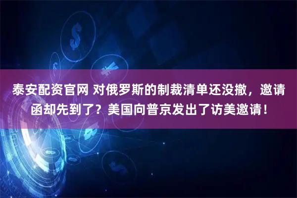 泰安配资官网 对俄罗斯的制裁清单还没撤，邀请函却先到了？美国向普京发出了访美邀请！