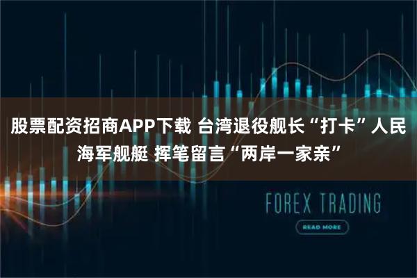 股票配资招商APP下载 台湾退役舰长“打卡”人民海军舰艇 挥笔留言“两岸一家亲”