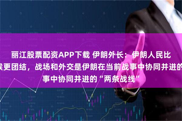 丽江股票配资APP下载 伊朗外长：伊朗人民比以往任何时候更团结，战场和外交是伊朗在当前战事中协同并进的“两条战线”