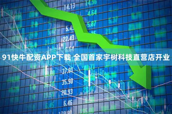 91快牛配资APP下载 全国首家宇树科技直营店开业