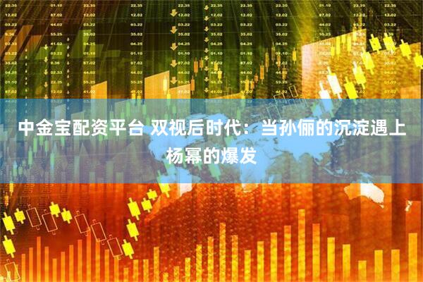 中金宝配资平台 双视后时代：当孙俪的沉淀遇上杨幂的爆发