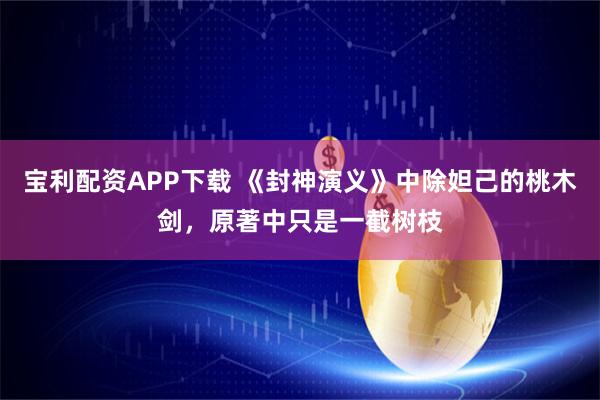 宝利配资APP下载 《封神演义》中除妲己的桃木剑，原著中只是一截树枝