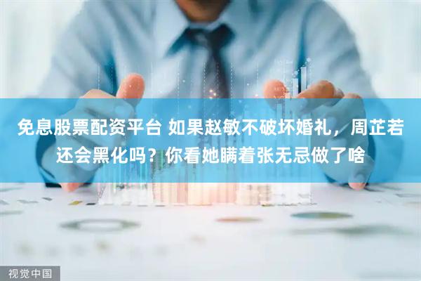 免息股票配资平台 如果赵敏不破坏婚礼，周芷若还会黑化吗？你看她瞒着张无忌做了啥