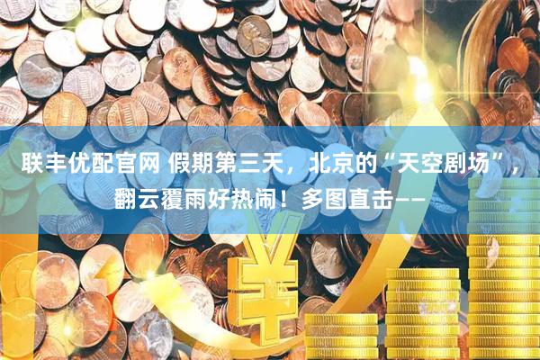 联丰优配官网 假期第三天，北京的“天空剧场”，翻云覆雨好热闹！多图直击——