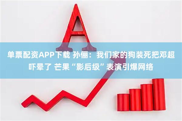 单票配资APP下载 孙俪：我们家的狗装死把邓超吓晕了 芒果“影后级”表演引爆网络