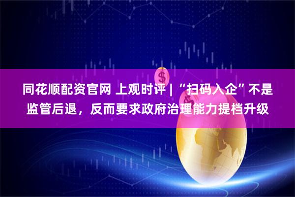 同花顺配资官网 上观时评 | “扫码入企”不是监管后退，反而要求政府治理能力提档升级