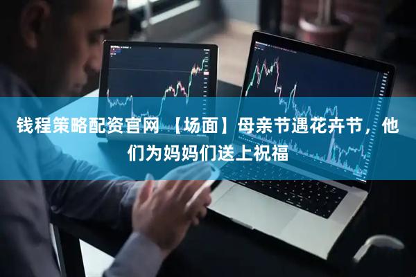 钱程策略配资官网 【场面】母亲节遇花卉节，他们为妈妈们送上祝福