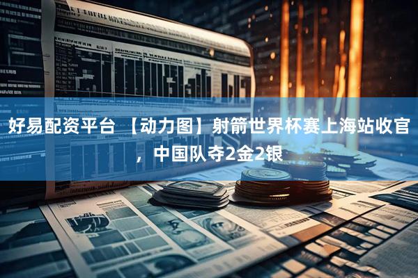 好易配资平台 【动力图】射箭世界杯赛上海站收官，中国队夺2金2银
