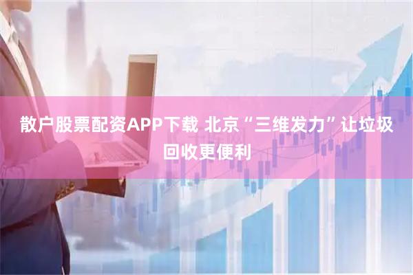 散户股票配资APP下载 北京“三维发力”让垃圾回收更便利