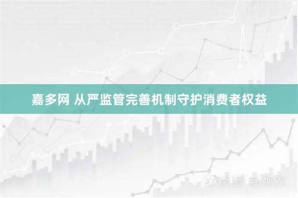 嘉多网 从严监管完善机制守护消费者权益