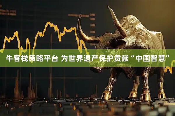 牛客栈策略平台 为世界遗产保护贡献“中国智慧”