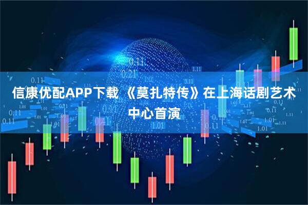 信康优配APP下载 《莫扎特传》在上海话剧艺术中心首演