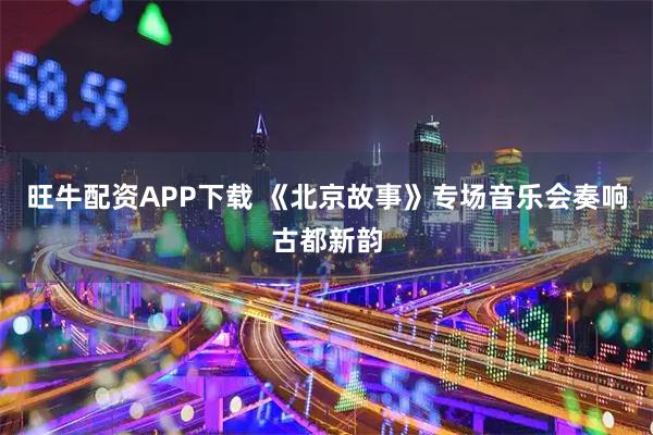 旺牛配资APP下载 《北京故事》专场音乐会奏响古都新韵