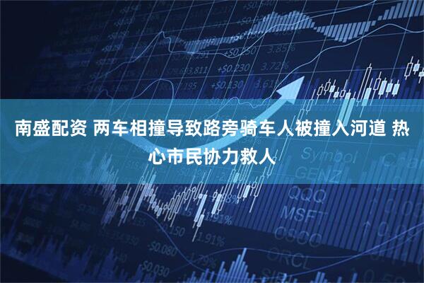 南盛配资 两车相撞导致路旁骑车人被撞入河道 热心市民协力救人