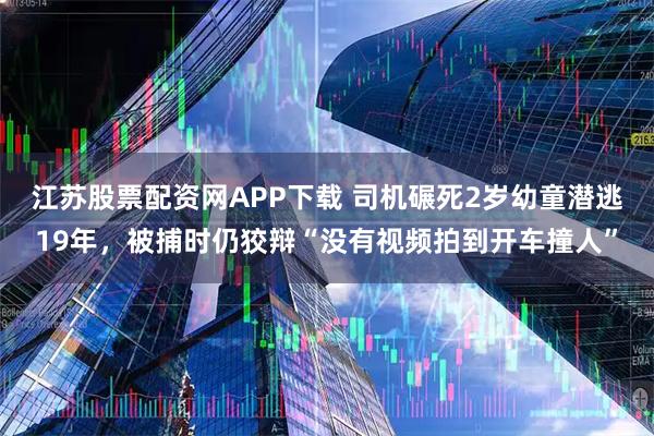 江苏股票配资网APP下载 司机碾死2岁幼童潜逃19年,被捕时仍狡辩“没有视频拍到开车撞人”