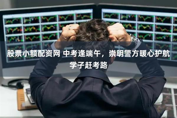 股票小额配资网 中考逢端午,崇明警方暖心护航学子赶考路