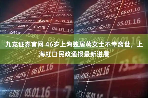 九龙证券官网 46岁上海独居蒋女士不幸离世，上海虹口民政通报最新进展