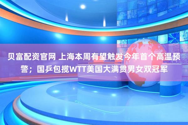 贝富配资官网 上海本周有望触发今年首个高温预警；国乒包揽WTT美国大满贯男女双冠军