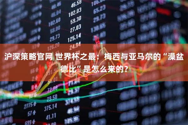 沪深策略官网 世界杯之最:梅西与亚马尔的“澡盆德比”是怎么来的?