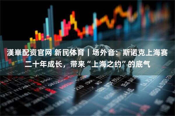 漢崋配资官网 新民体育｜场外音：斯诺克上海赛二十年成长，带来“上海之约”的底气