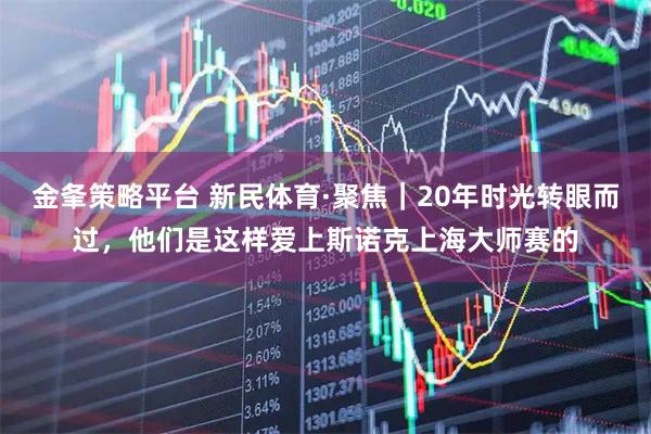 金夆策略平台 新民体育·聚焦｜20年时光转眼而过，他们是这样爱上斯诺克上海大师赛的
