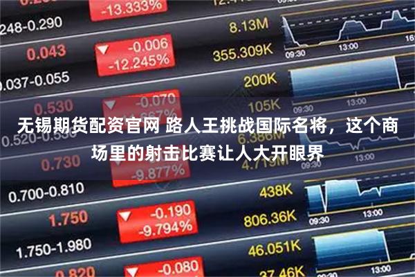 无锡期货配资官网 路人王挑战国际名将，这个商场里的射击比赛让人大开眼界