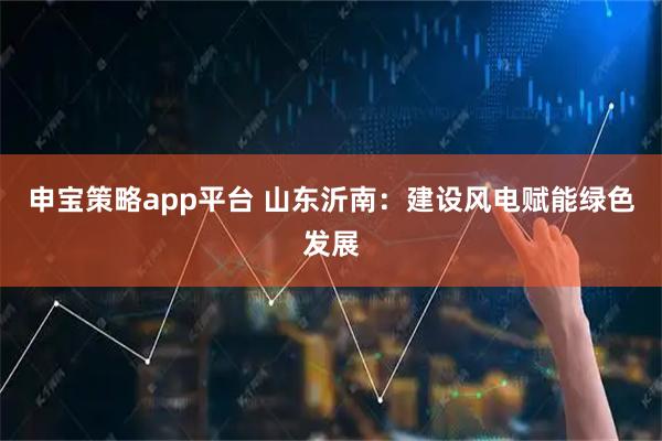 申宝策略app平台 山东沂南：建设风电赋能绿色发展