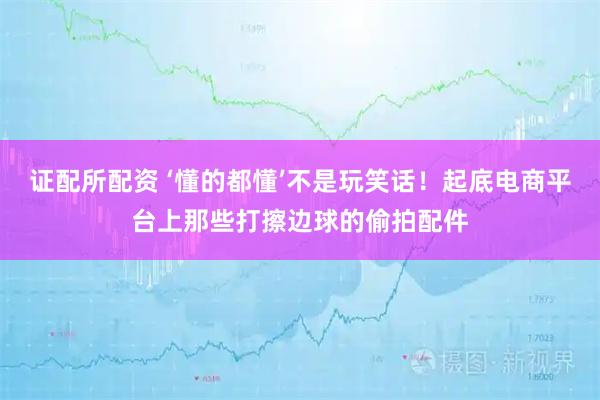 证配所配资 ‘懂的都懂’不是玩笑话！起底电商平台上那些打擦边球的偷拍配件