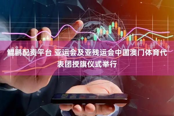 鲲鹏配资平台 亚运会及亚残运会中国澳门体育代表团授旗仪式举行