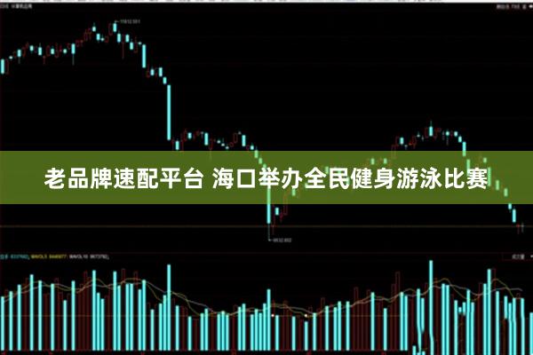 老品牌速配平台 海口举办全民健身游泳比赛